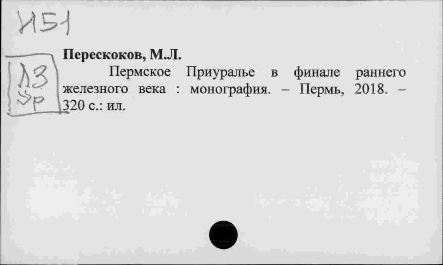 ﻿

Перескоков, М.Л.
Пермское Приуралье в финале раннего железного века : монография. - Пермь, 2018. -320 с.: ил.